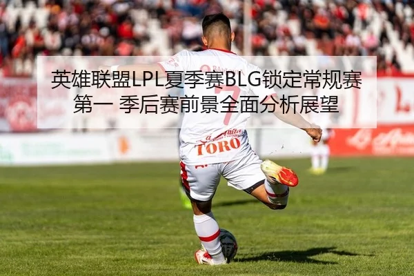 英雄联盟LPL夏季赛BLG锁定常规赛第一 季后赛前景全面分析展望（lejingt iyu）